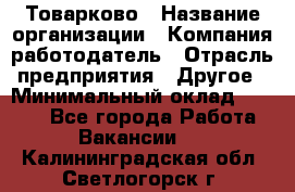 Товарково › Название организации ­ Компания-работодатель › Отрасль предприятия ­ Другое › Минимальный оклад ­ 7 000 - Все города Работа » Вакансии   . Калининградская обл.,Светлогорск г.